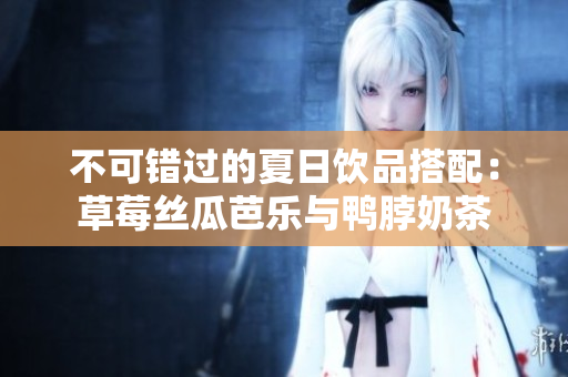 不可错过的夏日饮品搭配：草莓丝瓜芭乐与鸭脖奶茶
