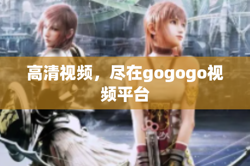 高清视频，尽在gogogo视频平台