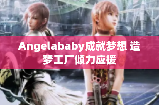 Angelababy成就梦想 造梦工厂倾力应援