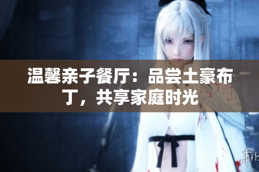 温馨亲子餐厅：品尝土豪布丁，共享家庭时光
