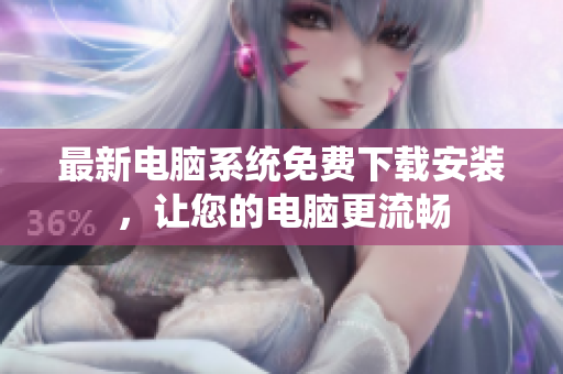 最新电脑系统免费下载安装，让您的电脑更流畅