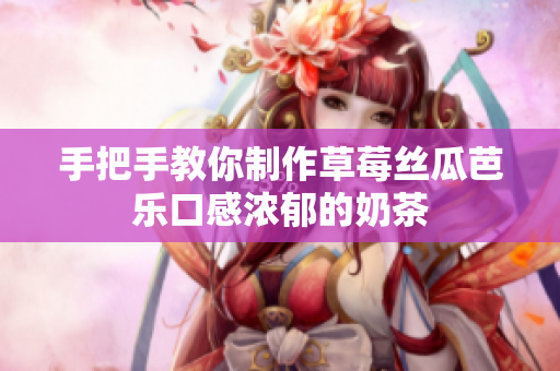 手把手教你制作草莓丝瓜芭乐口感浓郁的奶茶