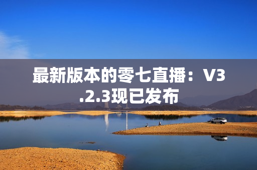 最新版本的零七直播：V3.2.3现已发布