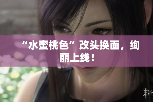 “水蜜桃色”改头换面，绚丽上线！