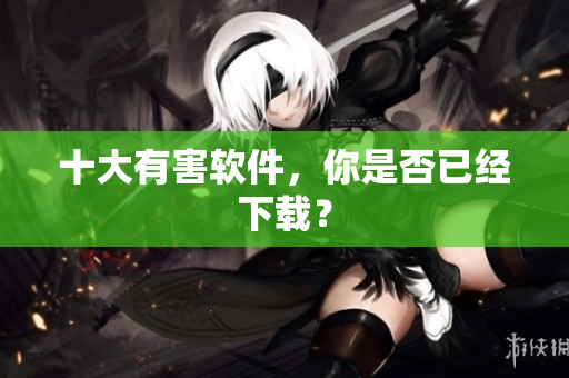 十大有害软件，你是否已经下载？