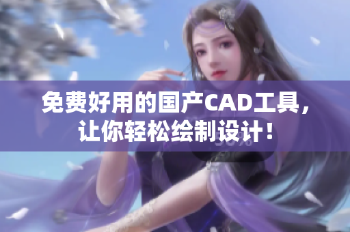 免费好用的国产CAD工具，让你轻松绘制设计！