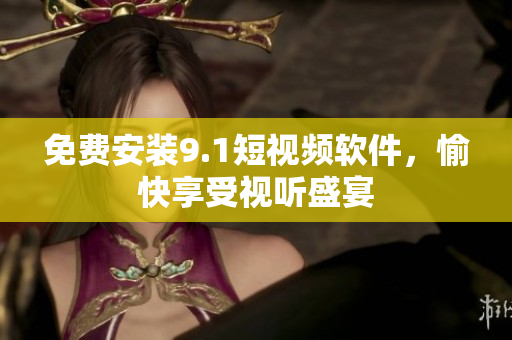 免费安装9.1短视频软件，愉快享受视听盛宴