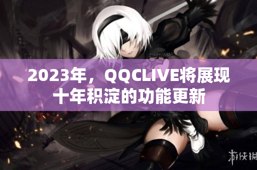 2023年，QQCLIVE将展现十年积淀的功能更新