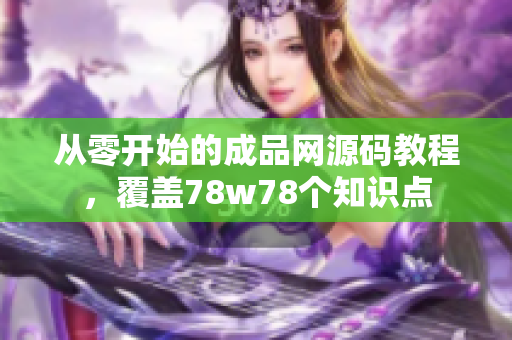 从零开始的成品网源码教程，覆盖78w78个知识点