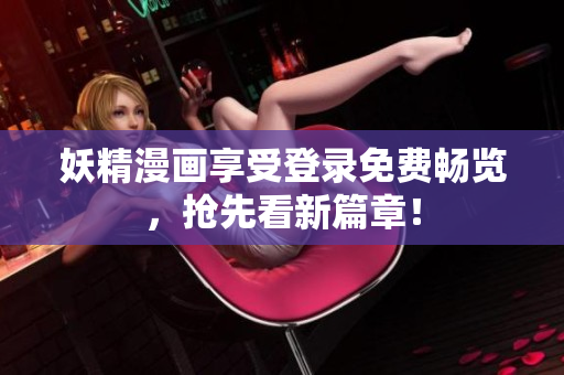妖精漫画享受登录免费畅览，抢先看新篇章！