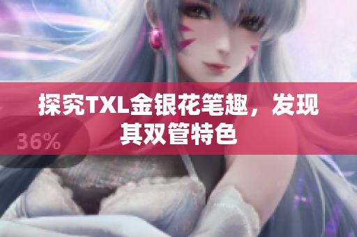 探究TXL金银花笔趣，发现其双管特色