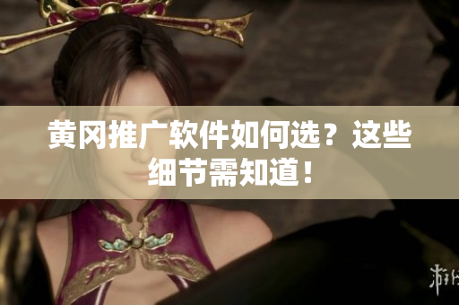 黄冈推广软件如何选？这些细节需知道！