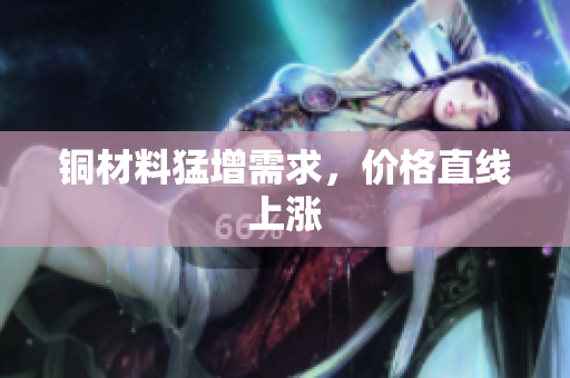铜材料猛增需求，价格直线上涨