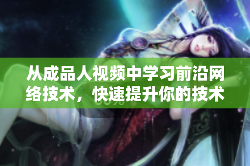 从成品人视频中学习前沿网络技术，快速提升你的技术水平！