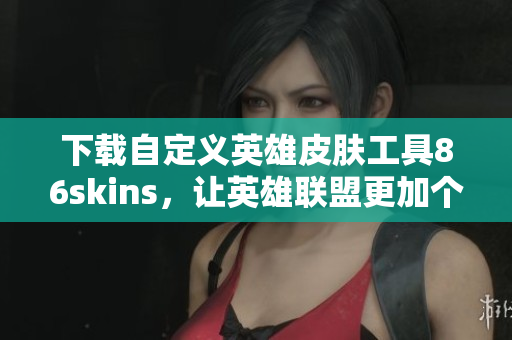 下载自定义英雄皮肤工具86skins，让英雄联盟更加个性化