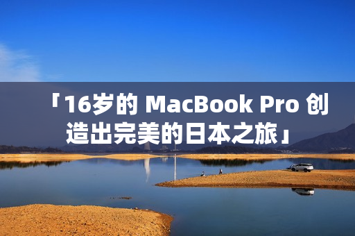 「16岁的 MacBook Pro 创造出完美的日本之旅」