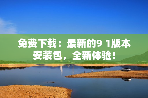 免费下载：最新的9 1版本安装包，全新体验！