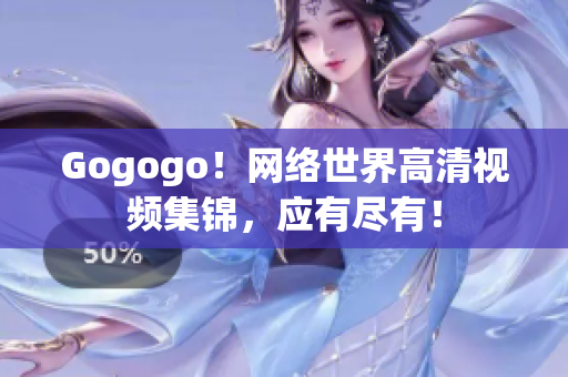 Gogogo！网络世界高清视频集锦，应有尽有！