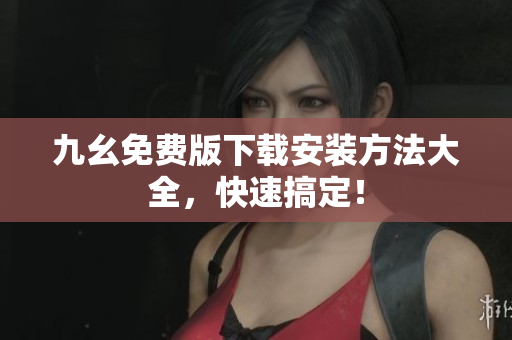 九幺免费版下载安装方法大全，快速搞定！