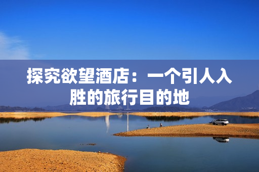 探究欲望酒店：一个引人入胜的旅行目的地