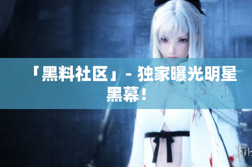 「黑料社区」- 独家曝光明星黑幕！
