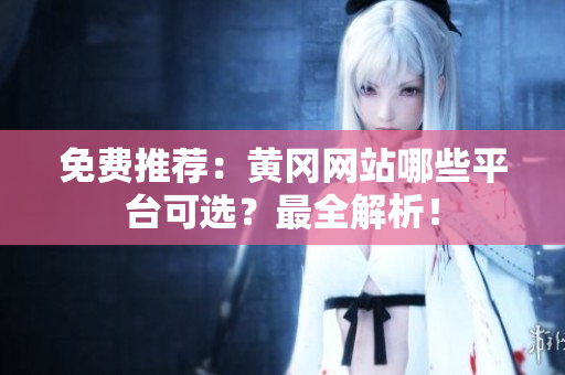 免费推荐：黄冈网站哪些平台可选？最全解析！