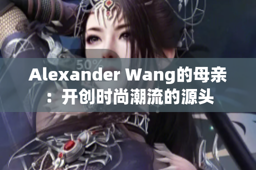 Alexander Wang的母亲：开创时尚潮流的源头