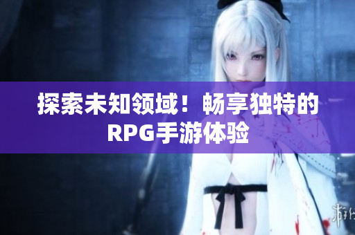 探索未知领域！畅享独特的RPG手游体验