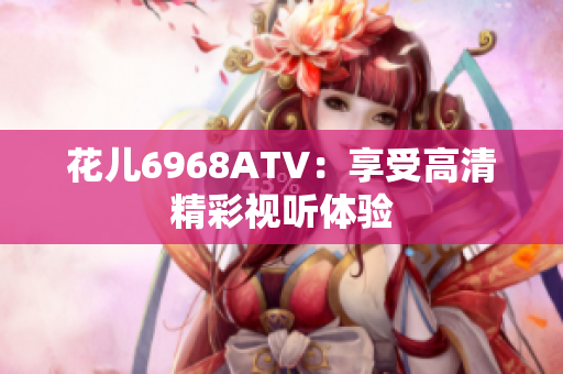 花儿6968ATV：享受高清精彩视听体验