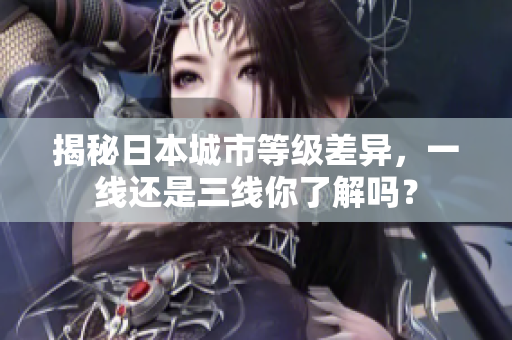 揭秘日本城市等级差异，一线还是三线你了解吗？