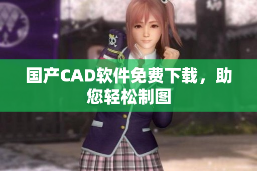 国产CAD软件免费下载，助您轻松制图