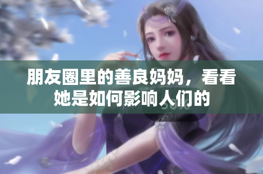 朋友圈里的善良妈妈，看看她是如何影响人们的
