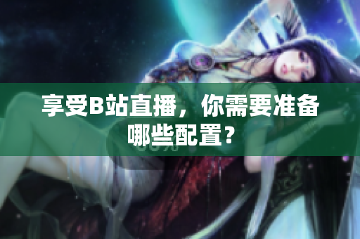享受B站直播，你需要准备哪些配置？