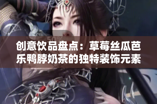 创意饮品盘点：草莓丝瓜芭乐鸭脖奶茶的独特装饰元素