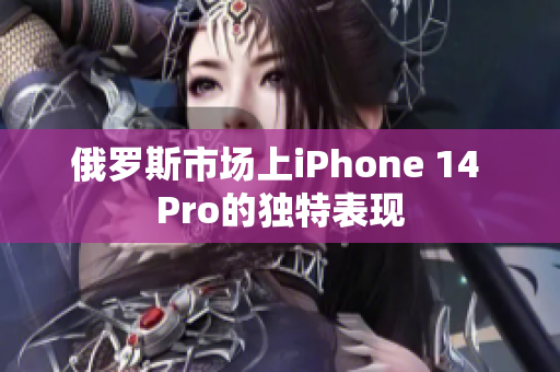 俄罗斯市场上iPhone 14 Pro的独特表现