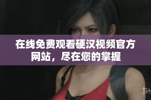 在线免费观看硬汉视频官方网站，尽在您的掌握