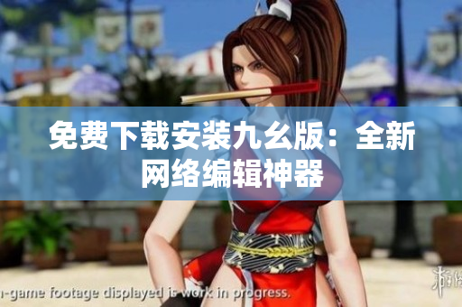 免费下载安装九幺版：全新网络编辑神器