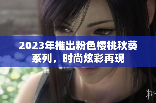 2023年推出粉色樱桃秋葵系列，时尚炫彩再现