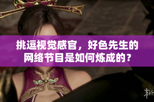 挑逗视觉感官，好色先生的网络节目是如何炼成的？