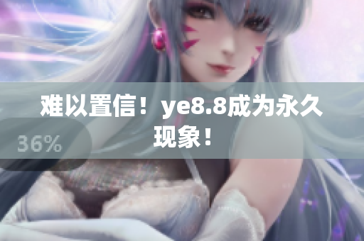 难以置信！ye8.8成为永久现象！