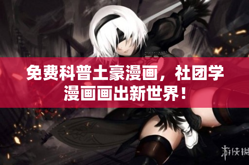 免费科普土豪漫画，社团学漫画画出新世界！