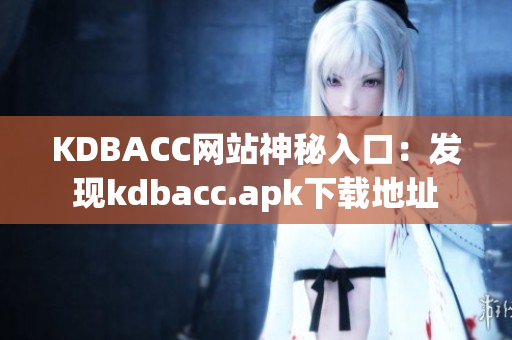 KDBACC网站神秘入口：发现kdbacc.apk下载地址