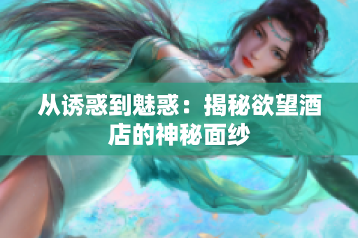 从诱惑到魅惑：揭秘欲望酒店的神秘面纱