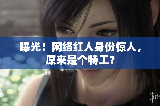 曝光！网络红人身份惊人，原来是个特工？