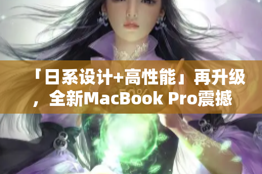 「日系设计+高性能」再升级，全新MacBook Pro震撼上市！