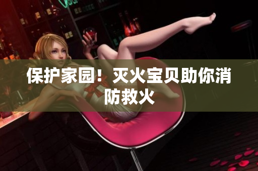 保护家园！灭火宝贝助你消防救火