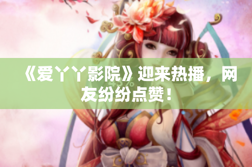 《爱丫丫影院》迎来热播，网友纷纷点赞！