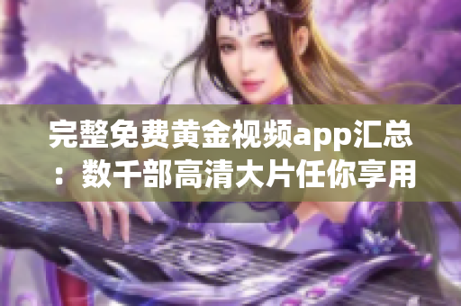 完整免费黄金视频app汇总：数千部高清大片任你享用