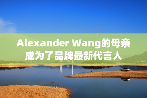 Alexander Wang的母亲成为了品牌最新代言人