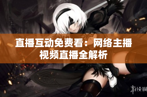 直播互动免费看：网络主播视频直播全解析